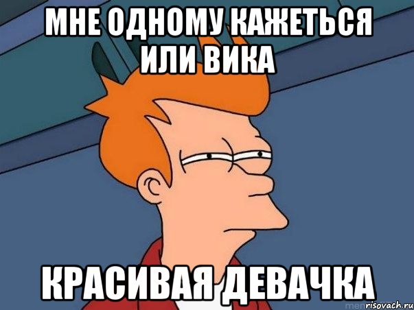 МНЕ ОДНОМУ КАЖЕТЬСЯ ИЛИ ВИКА КРАСИВАЯ ДЕВАЧКА, Мем  Фрай (мне кажется или)