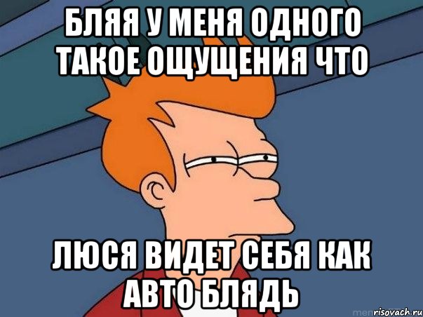 БЛЯЯ У МЕНЯ ОДНОГО ТАКОЕ ОЩУЩЕНИЯ ЧТО ЛЮСЯ ВИДЕТ СЕБЯ КАК АВТО БЛЯДЬ, Мем  Фрай (мне кажется или)
