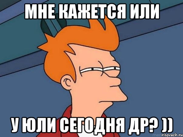 Мне кажется или У Юли сегодня ДР? )), Мем  Фрай (мне кажется или)