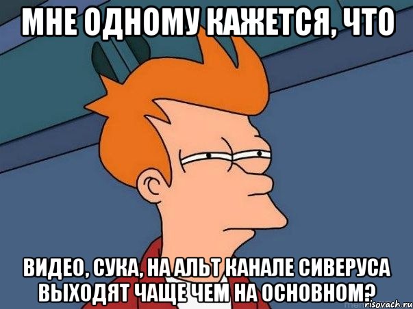 Мне одному кажется, что Видео, сука, на альт канале Сиверуса выходят чаще чем на основном?, Мем  Фрай (мне кажется или)