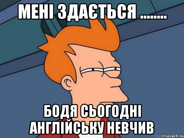 Мені здається ........ Бодя сьогодні англійську невчив, Мем  Фрай (мне кажется или)