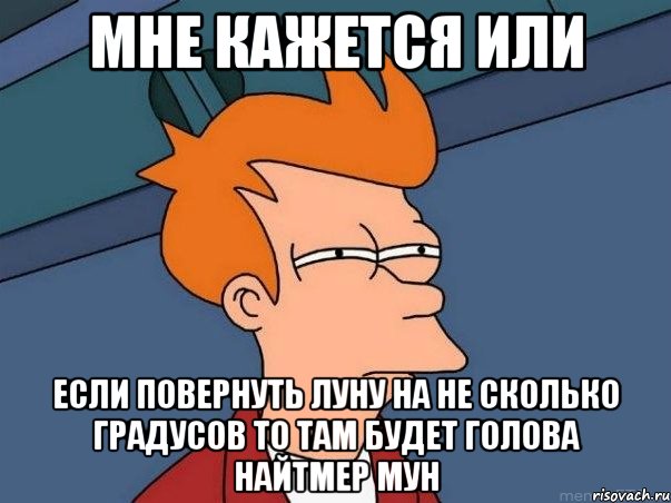 мне кажется или если повернуть луну на не сколько градусов то там будет голова Найтмер мун, Мем  Фрай (мне кажется или)