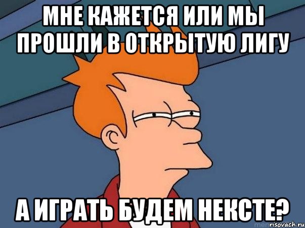 Мне кажется или мы прошли в открытую лигу а играть будем НЕКСТе?, Мем  Фрай (мне кажется или)