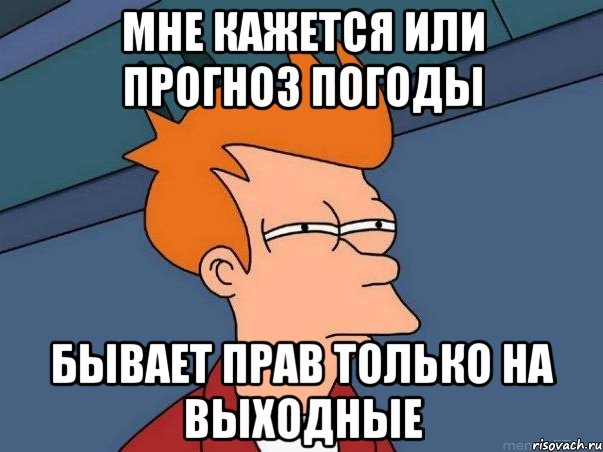 мне кажется или прогноз погоды бывает прав только на выходные, Мем  Фрай (мне кажется или)