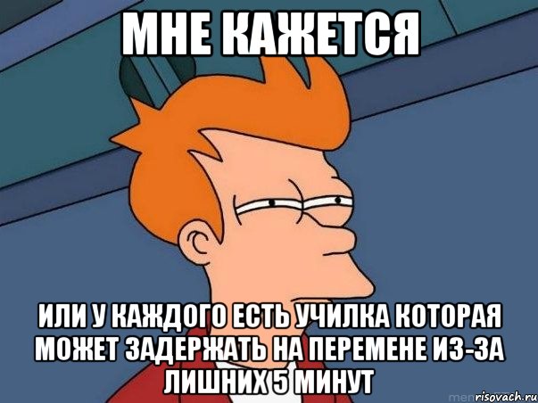 мне кажется или у каждого есть училка которая может задержать на перемене из-за лишних 5 минут, Мем  Фрай (мне кажется или)