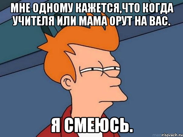 мне одному кажется,что когда учителя или мама орут на вас. я смеюсь., Мем  Фрай (мне кажется или)