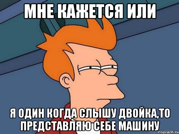 Мне кажется или я один когда слышу двойка,то представляю себе машину, Мем  Фрай (мне кажется или)