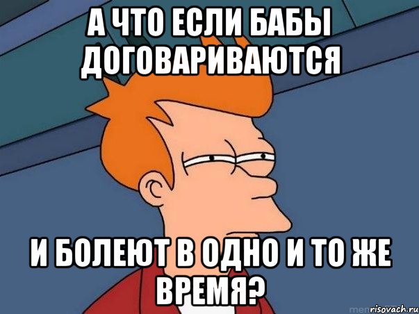 а что если бабы договариваются и болеют в одно и то же время?, Мем  Фрай (мне кажется или)