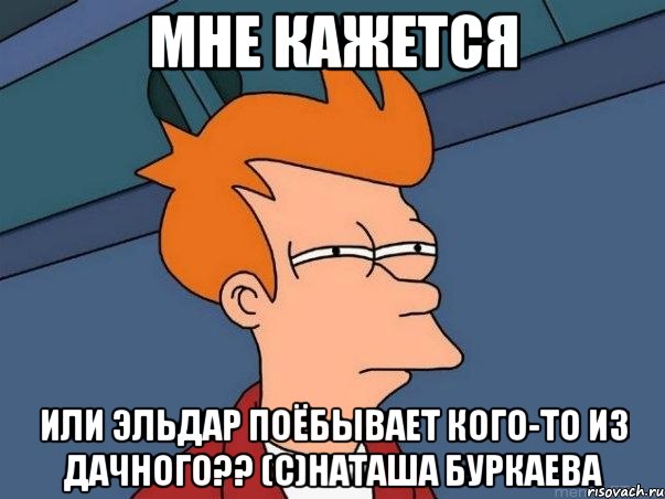 Мне кажется Или Эльдар поёбывает кого-то из дачного?? (с)Наташа Буркаева, Мем  Фрай (мне кажется или)