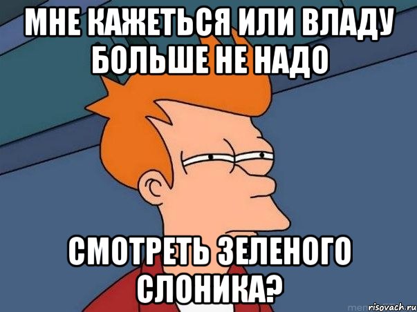 Мне кажеться или Владу больше не надо смотреть Зеленого Слоника?, Мем  Фрай (мне кажется или)