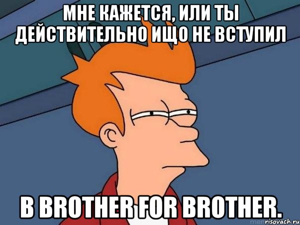 Мне кажется, или ты действительно ищо не вступил в Brother for brother., Мем  Фрай (мне кажется или)