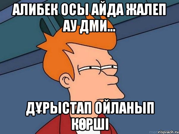 Алибек осы Айда жалеп ау дми... Дұрыстап ойланып көрші, Мем  Фрай (мне кажется или)