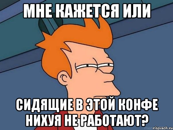 МНЕ КАЖЕТСЯ ИЛИ СИДЯЩИЕ В ЭТОЙ КОНФЕ НИХУЯ НЕ РАБОТАЮТ?, Мем  Фрай (мне кажется или)