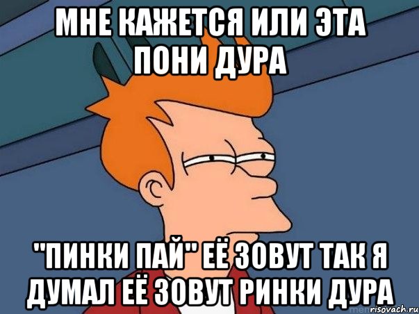 Мне кажется или эта пони дура "Пинки пай" Её зовут так я думал её зовут Ринки дура, Мем  Фрай (мне кажется или)