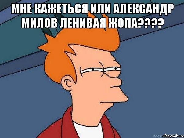 Мне кажеться или Александр Милов ленивая жопа???? , Мем  Фрай (мне кажется или)