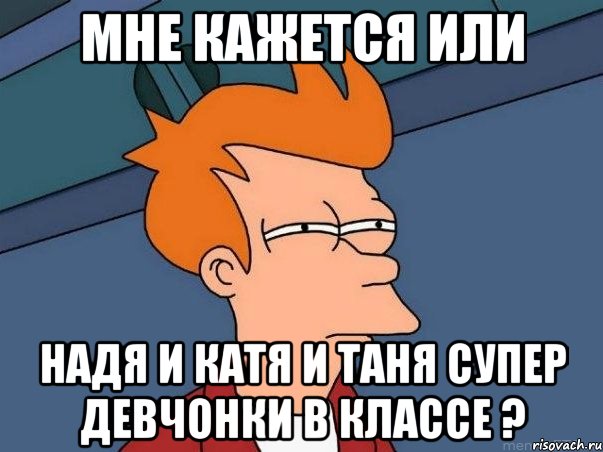 МНЕ КАЖЕТСЯ ИЛИ Надя и Катя и Таня Супер девчонки в классе ?, Мем  Фрай (мне кажется или)