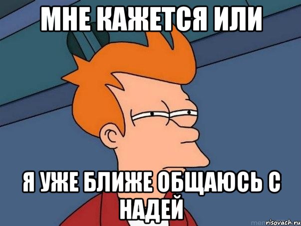 Мне Кажется Или Я Уже ближе общаюсь С Надей, Мем  Фрай (мне кажется или)