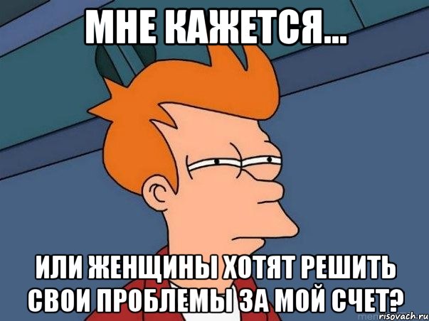 мне кажется... или женщины хотят решить свои проблемы за мой счет?, Мем  Фрай (мне кажется или)