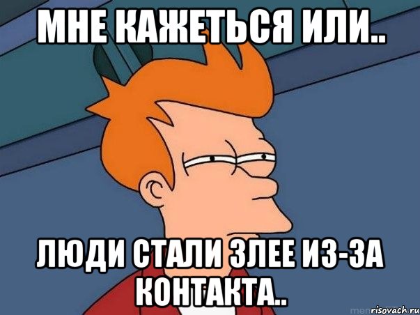 Мне кажеться или.. люди стали злее из-за контакта.., Мем  Фрай (мне кажется или)