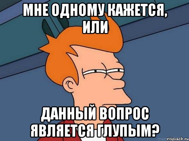 Мне одному кажется, или данный вопрос является глупым?, Мем  Фрай (мне кажется или)