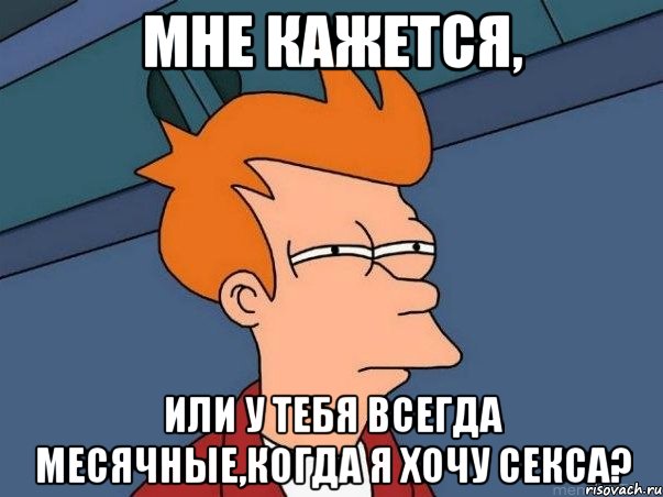 Мне кажется, или у тебя всегда месячные,когда я хочу секса?, Мем  Фрай (мне кажется или)