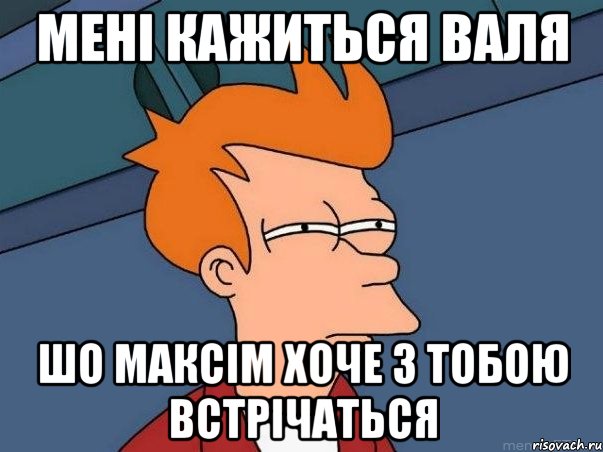 мені кажиться ВАЛЯ шо максім хоче з тобою встрічаться, Мем  Фрай (мне кажется или)