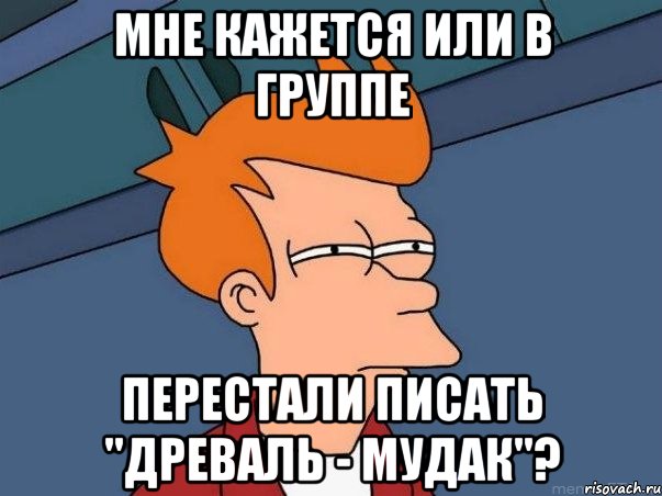 Мне кажется или в группе перестали писать "Древаль - мудак"?, Мем  Фрай (мне кажется или)