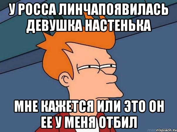 У Росса Линчапоявилась девушка Настенька Мне кажется или это он ее у меня отбил, Мем  Фрай (мне кажется или)