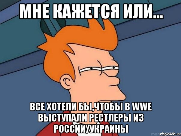 Мне кажется или... Все хотели бы,чтобы в WWE выступали рестлеры из России/Украины, Мем  Фрай (мне кажется или)