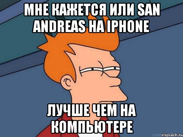 Мне кажется или San Andreas на Iphone лучше чем на компьютере, Мем  Фрай (мне кажется или)