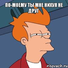 По-моему ты мне нихуя не друг , Мем  Фрай (мне кажется или)