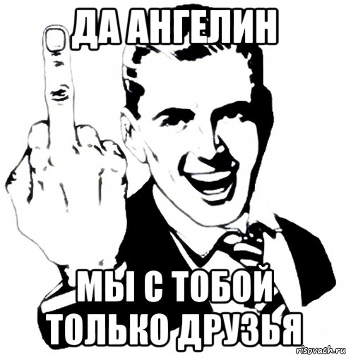 да Ангелин мы с тобой только друзья