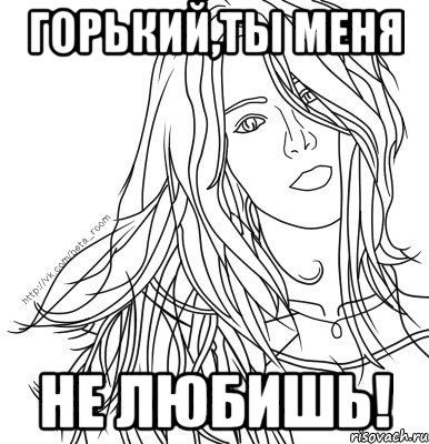 Горький,ты меня не любишь!
