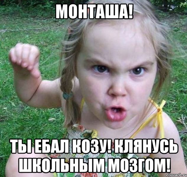 Монташа! ТЫ ЕБАЛ КОЗУ! КЛЯНУСЬ ШКОЛЬНЫМ МОЗГОМ!