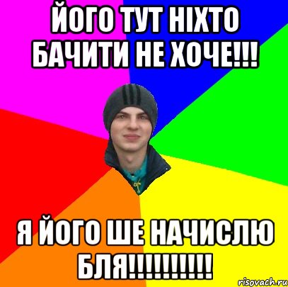 ЙОГО ТУТ НІХТО БАЧИТИ НЕ ХОЧЕ!!! Я ЙОГО ШЕ НАЧИСЛЮ БЛЯ!!!!!!!!!!