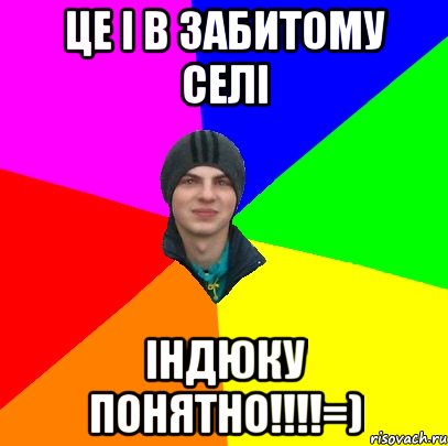 ЦЕ І В ЗАБИТОМУ СЕЛІ ІНДЮКУ ПОНЯТНО!!!!=)