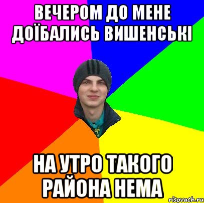 вечером до мене доїбались вишенські на утро такого района нема