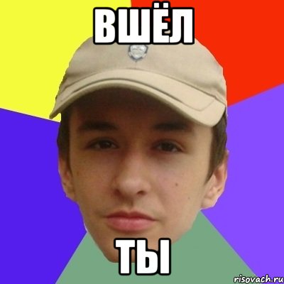 вшёл ты