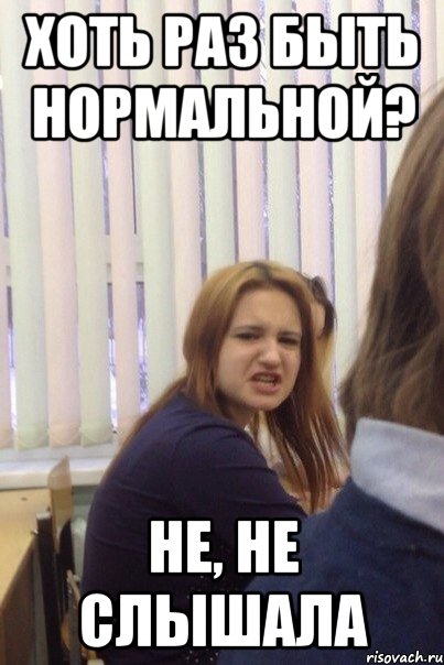 Хоть раз быть нормальной? Не, не слышала