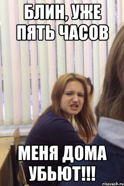Блин, уже пять часов Меня дома убьют!!!