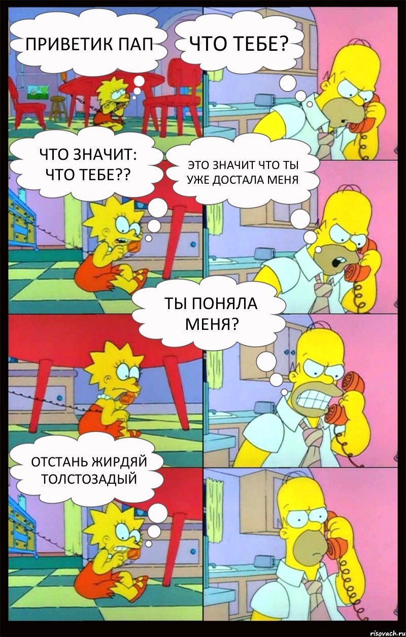 приветик пап что тебе? что значит: что тебе?? это значит что ты уже достала меня ты поняла меня? отстань жирдяй толстозадый