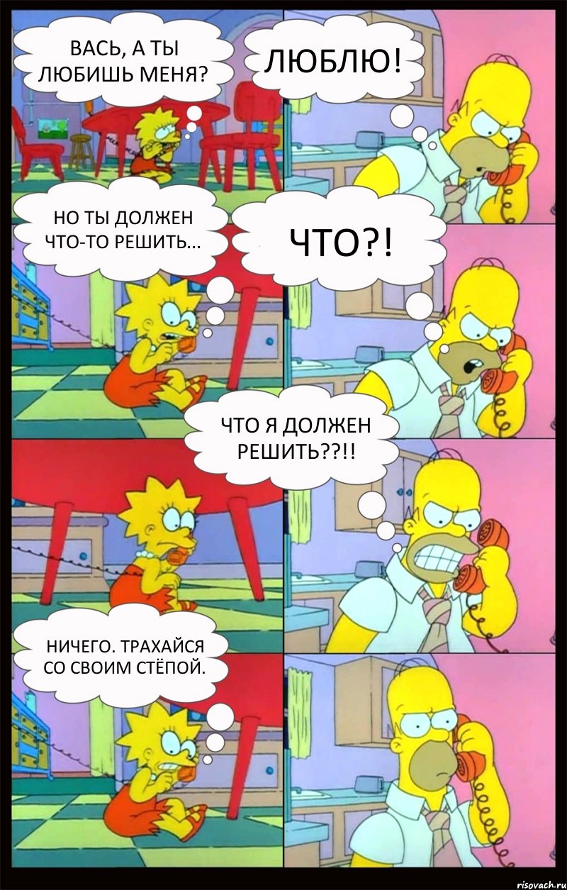 Вась, а ты любишь меня? Люблю! Но ты должен что-то решить... ЧТО?! ЧТО Я ДОЛЖЕН РЕШИТЬ??!! Ничего. Трахайся со своим Стёпой., Комикс Гомер и Лиза