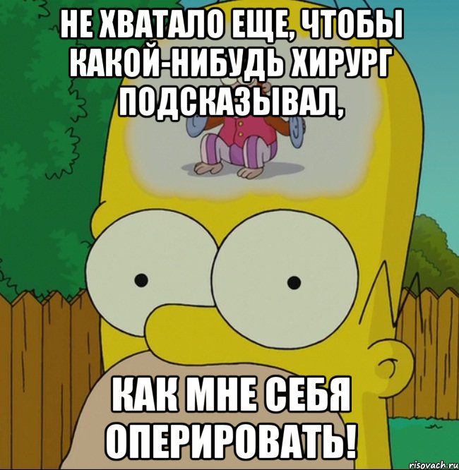 Не хватало еще, чтобы какой-нибудь хирург подсказывал, как мне себя оперировать!