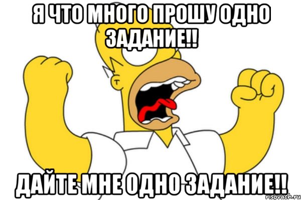 я что много прошу одно задание!! дайте мне одно задание!!