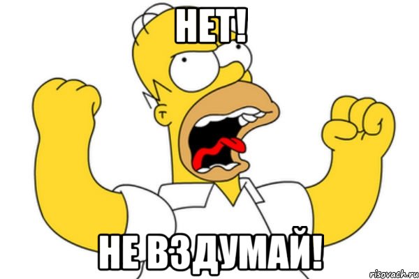 нет! Не вздумай!