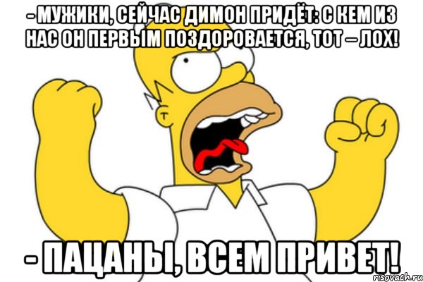 - Мужики, сейчас Димон придёт: с кем из нас он первым поздоровается, тот – лох! - Пацаны, всем привет!