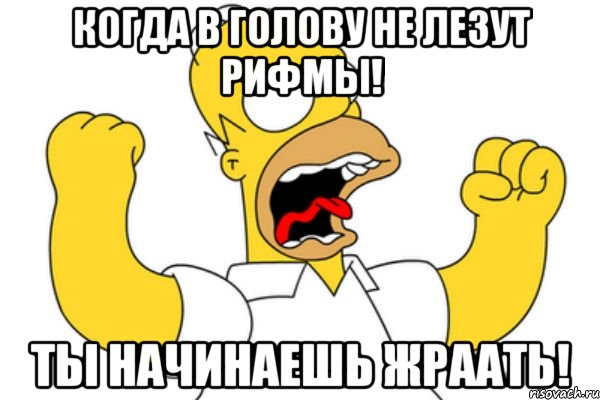 Когда в голову не лезут рифмы! Ты начинаешь жраать!