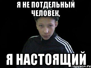 Я не потдельный человек, я настоящий