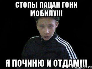 Стопы пацан гони мобилу!!! Я починю и отдам!!!