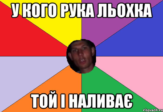 у кого рука льохка той і наливає